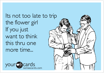 
Its not too late to trip
the flower girl
If you just
want to think
this thru one
more time... 