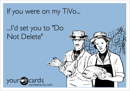 If you were on my TiVo...  

...I'd set you to "Do
Not Delete"