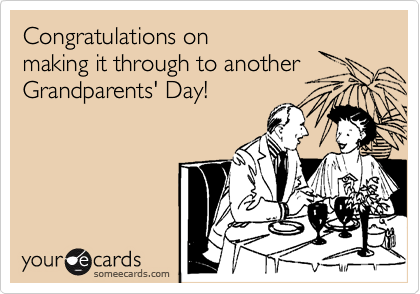 Congratulations on 
making it through to another Grandparents' Day!  