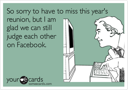 So sorry to have to miss this year's reunion, but I am
glad we can still
judge each other
on Facebook.  