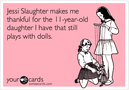 Jessi Slaughter makes me
thankful for the 11-year-old
daughter I have that still
plays with dolls.