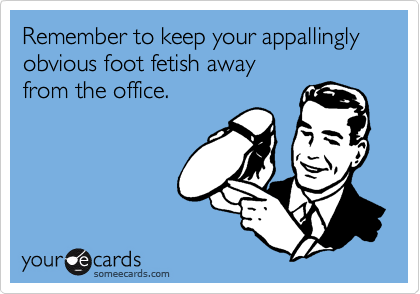 Remember to keep your appallingly obvious foot fetish away 
from the office. 