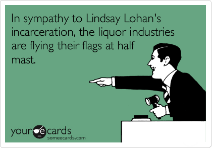 In sympathy to Lindsay Lohan's incarceration, the liquor industries are flying their flags at half
mast.