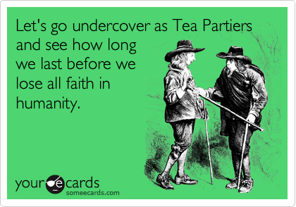 Let's go undercover as Tea Partiers and see how long
we last before we
lose all faith in
humanity.