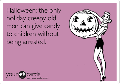 Halloween; the only
holiday creepy old
men can give candy
to children without
being arrested.