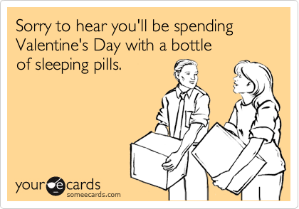 Sorry to hear you'll be spending
Valentine's Day with a bottle
of sleeping pills.