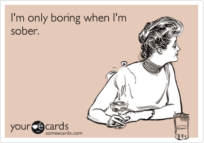 I'm only boring when I'm
sober.