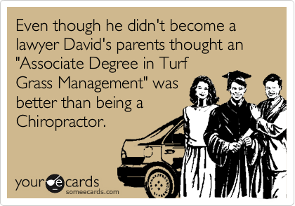 Even though he didn't become a lawyer David's parents thought an "Associate Degree in Turf
Grass Management" was
better than being a
Chiropractor. 