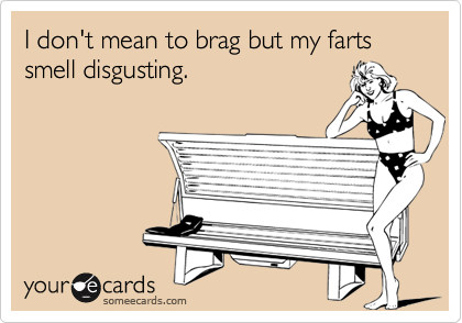 I don't mean to brag but my farts smell disgusting.