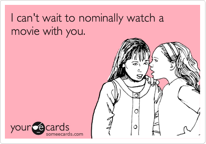 I can't wait to nominally watch a movie with you.