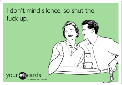I don't mind silence, so shut the fuck up.