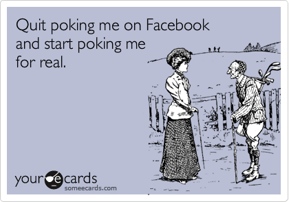 Quit poking me on Facebook 
and start poking me
for real. 