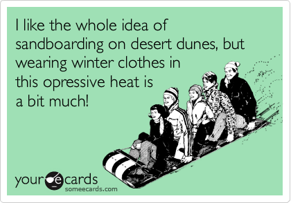 I like the whole idea of sandboarding on desert dunes, but wearing winter clothes in
this opressive heat is
a bit much!