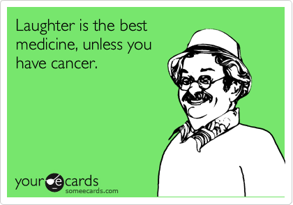 Laughter is the best 
medicine, unless you
have cancer.