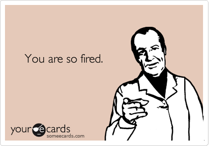 


    You are so fired.