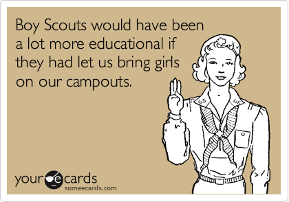 Boy Scouts would have been
a lot more educational if
they had let us bring girls
on our campouts.