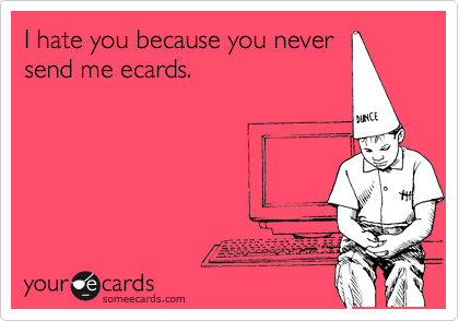 I hate you because you never
send me ecards. 