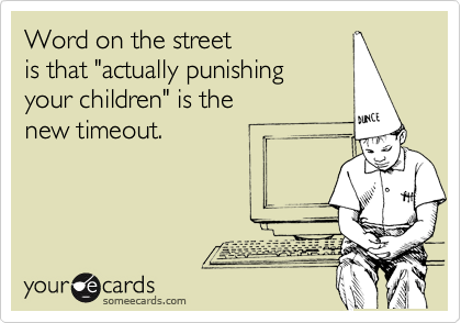 Word on the street
is that "actually punishing
your children" is the
new timeout.