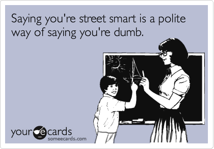 Saying you're street smart is a polite way of saying you're dumb.