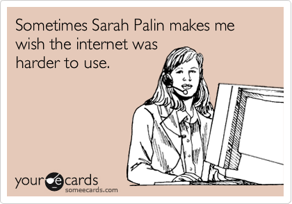 Sometimes Sarah Palin makes me wish the internet was 
harder to use.