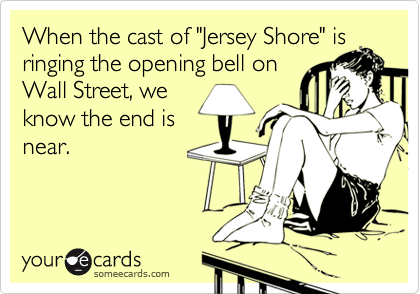 When the cast of "Jersey Shore" is
ringing the opening bell on
Wall Street, we
know the end is
near.