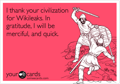 I thank your civilization
for Wikileaks. In
gratitude, I will be
merciful, and quick.