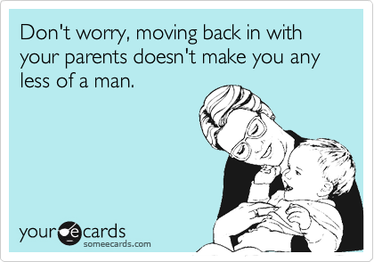 Don't worry, moving back in with your parents doesn't make you any less of a man. 