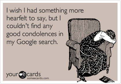 I wish I had something more
hearfelt to say, but I
couldn't find any 
good condolences in 
my Google search.
