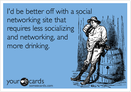 I'd be better off with a social networking site that 
requires less socializing
and networking, and
more drinking.