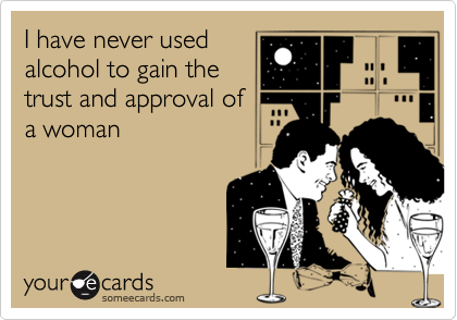 I have never used
alcohol to gain the
trust and approval of
a woman