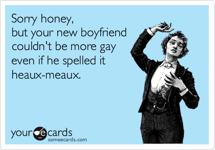 Sorry honey, 
but your new boyfriend
couldn't be more gay
even if he spelled it
heaux-meaux.