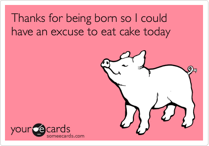 Thanks for being born so I could have an excuse to eat cake today