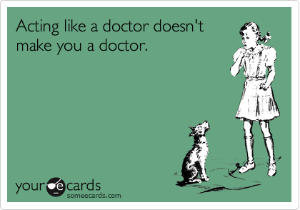 Acting like a doctor doesn't
make you a doctor.