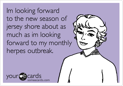 Im looking forward
to the new season of
jersey shore about as
much as im looking
forward to my monthly
herpes outbreak.