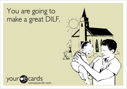 You are going to 
make a great DILF.