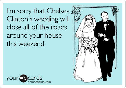 I'm sorry that Chelsea
Clinton's wedding will
close all of the roads
around your house
this weekend 
