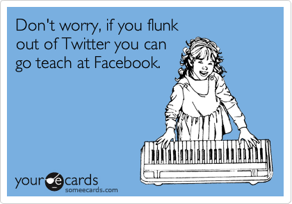 Don't worry, if you flunk 
out of Twitter you can
go teach at Facebook.