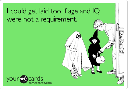 I could get laid too if age and IQ were not a requirement.