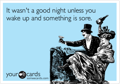 It wasn't a good night unless you wake up and something is sore.