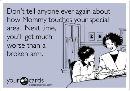 Don't tell anyone ever again about how Mommy touches your special 
area.  Next time, 
you'll get much
worse than a 
broken arm. 
  