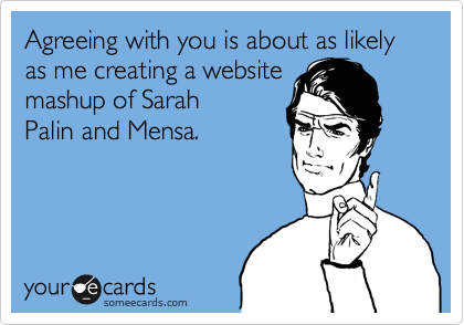 Agreeing with you is about as likely as me creating a website
mashup of Sarah
Palin and Mensa.