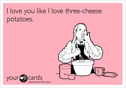 I love you like I love three-cheese potatoes.