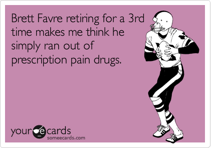 Brett Favre retiring for a 3rd
time makes me think he
simply ran out of
prescription pain drugs.