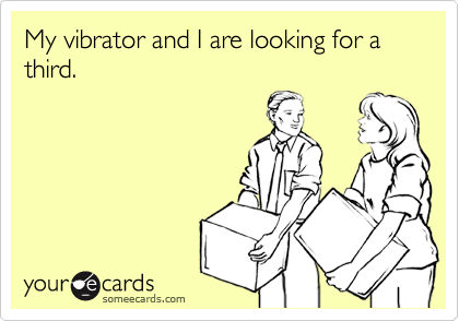 My vibrator and I are looking for a third.