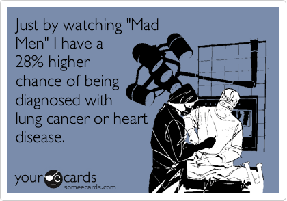 Just by watching "Mad
Men" I have a 
28% higher
chance of being
diagnosed with
lung cancer or heart
disease.  
