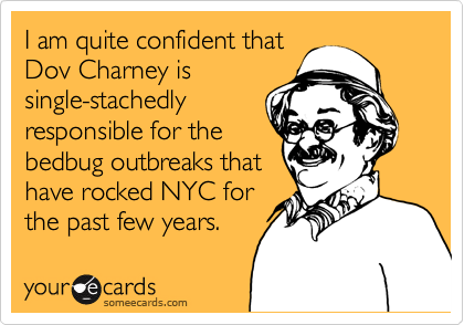 I am quite confident that 
Dov Charney is
single-stachedly 
responsible for the 
bedbug outbreaks that 
have rocked NYC for 
the past few years.