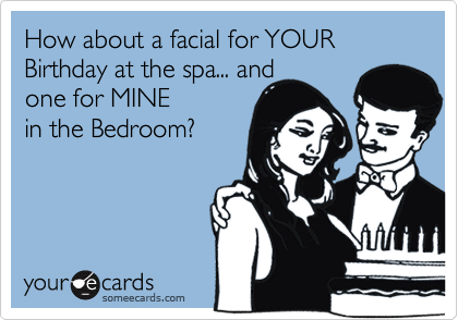 How about a facial for YOUR Birthday at the spa... and
one for MINE 
in the Bedroom?  