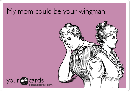 My mom could be your wingman. 