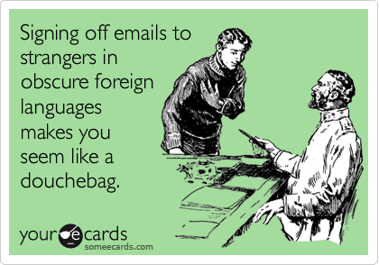 Signing off emails to
strangers in
obscure foreign
languages
makes you
seem like a
douchebag.