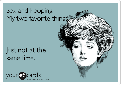 Sex and Pooping. 
My two favorite things.  



Just not at the
same time.